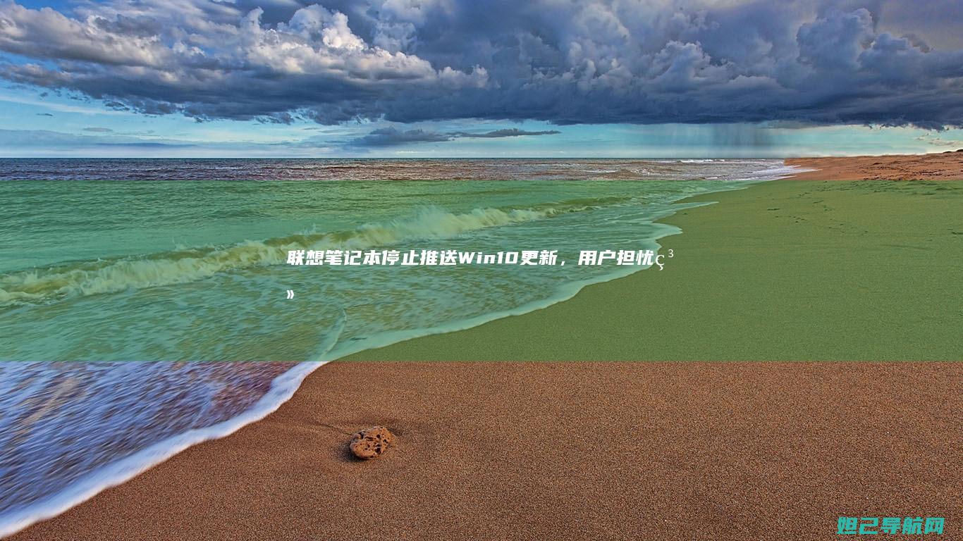 联想笔记本停止推送Win10更新，用户担忧系统安全与兼容性问题 (联想笔记本停止自动更新)