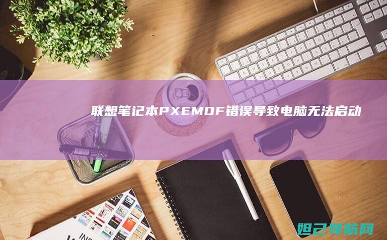 联想笔记本PXE-MOF错误导致电脑无法启动怎么办？ (联想笔记本pin码忘记怎么办)