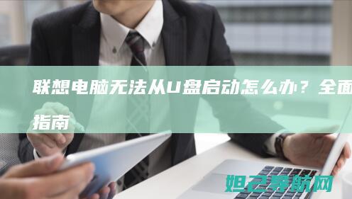 联想电脑无法从U盘启动怎么办？全面排查指南 (联想电脑无法找到输出设备没有声音)