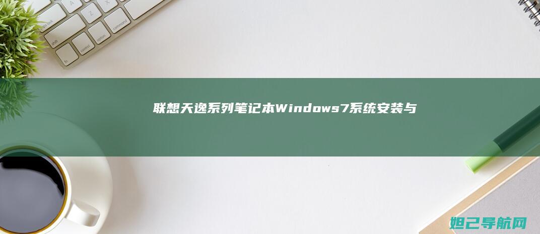 联想天逸系列笔记本Windows7系统安装与常见问题解决指南 (联想天逸系列笔记本电脑)