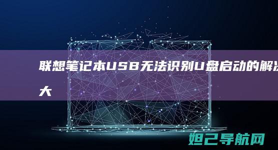 联想笔记本USB无法识别U盘启动的解决方法大全 (联想笔记本u盘启动)