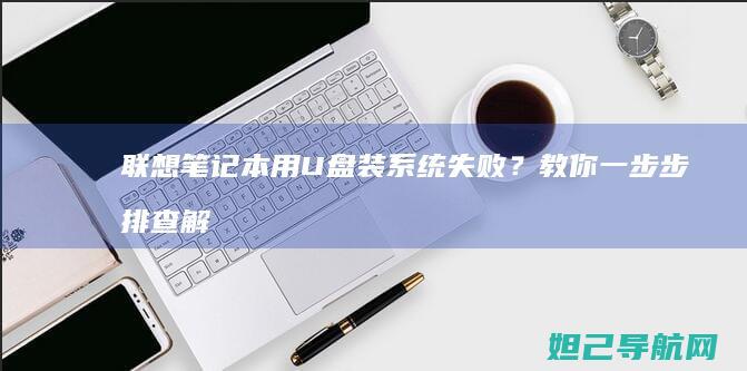 联想笔记本用U盘装系统失败？教你一步步排查解决 (联想笔记本用u盘启动按哪个键)