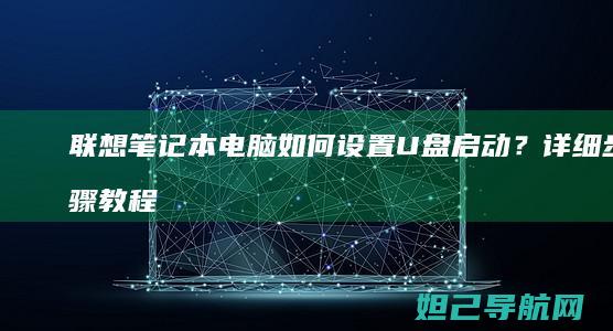 联想笔记本电脑如何设置U盘启动？详细步骤教程来了 (联想笔记本电脑售后维修服务网点)