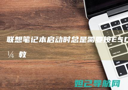 联想笔记本启动时总是需要按ESC键怎么办？教你解决方法 (联想笔记本启动盘按f几)