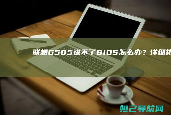 联想G505进不了BIOS怎么办？详细排查与修复步骤 (联想g505配置参数)