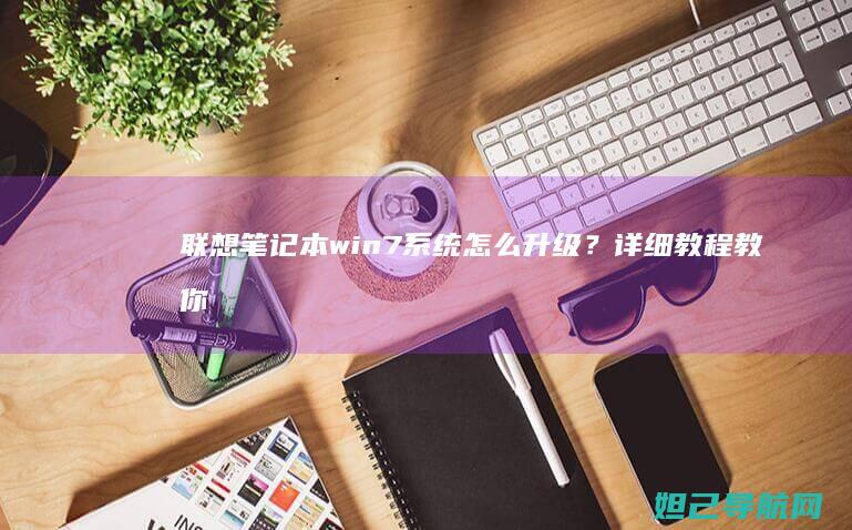 联想笔记本win7系统怎么升级？详细教程教你轻松完成系统更新 (联想笔记本windows7)