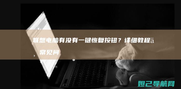 联想电脑有没有一键恢复按钮？详细教程与常见问题解答 (联想电脑有没有自带的录屏软件)